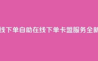 卡盟自助在线下单 - 自助在线下单卡盟服务全新体验!