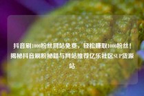 抖音刷1000粉丝网站免费，轻松赚取1000粉丝！揭秘抖音刷粉秘籍与网站推荐亿乐社区SUP货源站