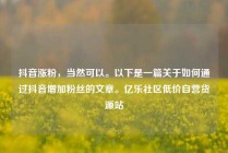 抖音涨粉，当然可以。以下是一篇关于如何通过抖音增加粉丝的文章。亿乐社区低价自营货源站
