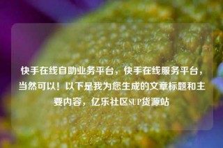 快手在线自助业务平台，快手在线服务平台，当然可以！以下是我为您生成的文章标题和主要内容，亿乐社区SUP货源站