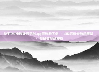 快手24小时业务平台,qq号自助下单 - QQ资料卡自动回赞 - 低价货源站辅助