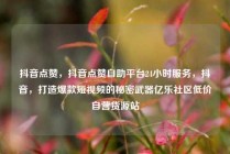 抖音点赞，抖音点赞自助平台24小时服务，抖音，打造爆款短视频的秘密武器亿乐社区低价自营货源站