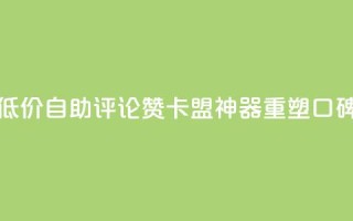 低价自助评论赞，卡盟神器重塑口碑