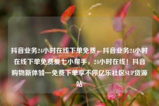 抖音业务24小时在线下单免费，抖音业务24小时在线下单免费爱七小帮手，24小时在线！抖音购物新体验—免费下单享不停亿乐社区SUP货源站
