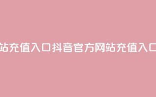 抖音充值官方网站充值入口 - 抖音官方网站充值入口完整指南！