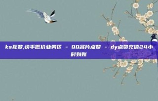 ks互赞,快手低价业务区 - QQ名片点赞 - dy点赞充值24小时到账