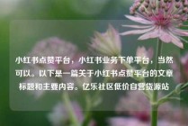 小红书点赞平台，小红书业务下单平台，当然可以。以下是一篇关于小红书点赞平台的文章标题和主要内容。亿乐社区低价自营货源站