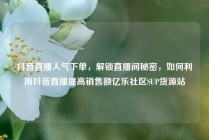 抖音直播人气下单，解锁直播间秘密，如何利用抖音直播提高销售额亿乐社区SUP货源站