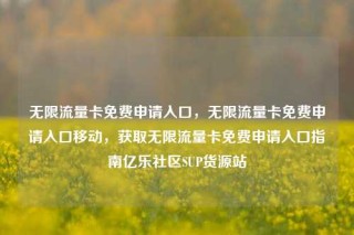 无限流量卡免费申请入口，无限流量卡免费申请入口移动，获取无限流量卡免费申请入口指南亿乐社区SUP货源站