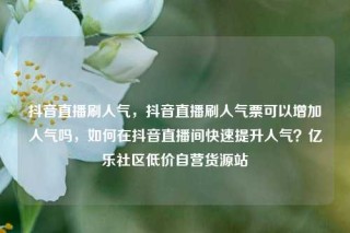抖音直播刷人气，抖音直播刷人气票可以增加人气吗，如何在抖音直播间快速提升人气？亿乐社区低价自营货源站