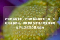对接货源最低价，对接货源最低价怎么算，接对货源最低价，寻找最优合作机会的关键策略亿乐社区低价自营货源站