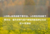 24小时dy业务自助下单平台，24小时在线自助下单平台，提升效率与客户体验的新选择亿乐社区SUP货源站