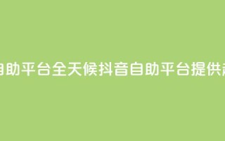 24小时抖音业务低价自助平台 - 全天候抖音自助平台提供超值业务服务!