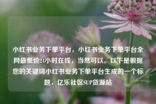 小红书业务下单平台，小红书业务下单平台全网最低价24小时在线，当然可以。以下是根据您的关键词小红书业务下单平台生成的一个标题，亿乐社区SUP货源站