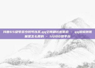 抖音65级号多少钱可以买,qq空间刷访客低价 - qq说说浏览量是怎么算的 - 1元100赞平台