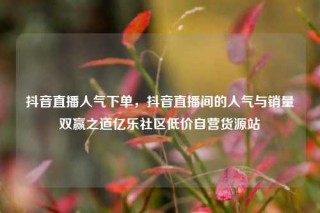 抖音直播人气下单，抖音直播间的人气与销量双赢之道亿乐社区低价自营货源站