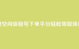 24小时QQ空间体验号下单平台，轻松领取体验号