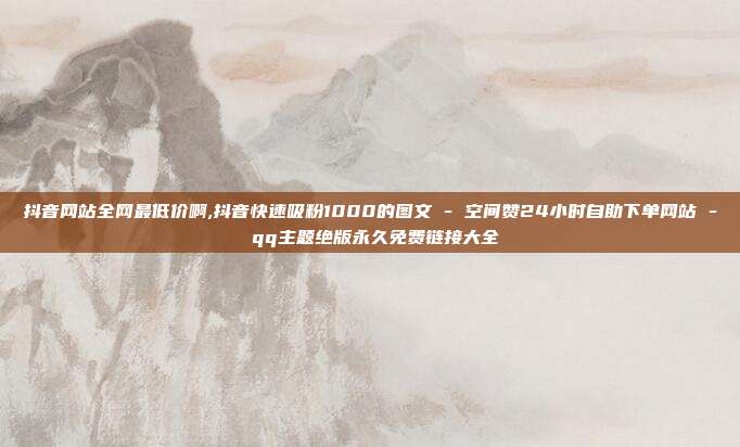 抖音网站全网最低价啊,抖音快速吸粉1000的图文 - 空间赞24小时自助下单网站 qq主题绝版永久免费链接大全  第1张