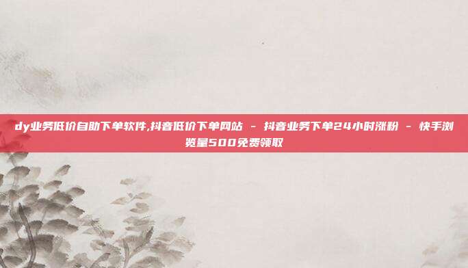 dy业务低价自助下单软件,抖音低价下单网站 - 抖音业务下单24小时涨粉 快手浏览量500免费领取  第1张