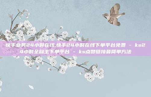 快手业务24小时在线,快手24小时在线下单平台免费 - ks24小时全自主下单平台 ks点赞链接最简单方法  第1张