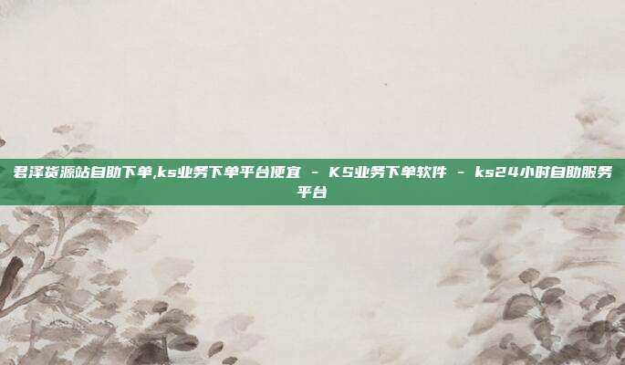 君泽货源站自助下单,ks业务下单平台便宜 - KS业务下单软件 ks24小时自助服务平台  第1张