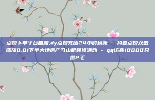 点赞下单平台自助,dy点赞充值24小时到账 - 抖音点赞双击播放0.01下单大地房产马山肥装修活动 qq访客10000只需2毛  第1张