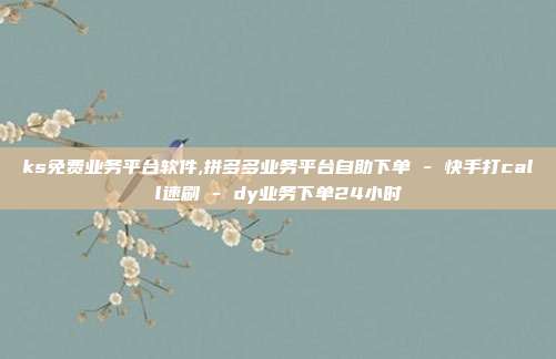 ks免费业务平台软件,拼多多业务平台自助下单 - 快手打call速刷 dy业务下单24小时  第1张