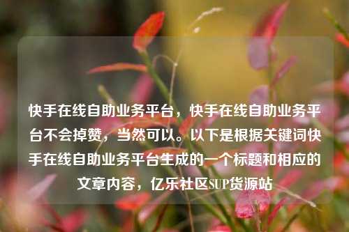 快手在线自助业务平台，快手在线自助业务平台不会掉赞，当然可以。以下是根据关键词快手在线自助业务平台生成的一个标题和相应的文章内容，亿乐社区SUP货源站  第1张